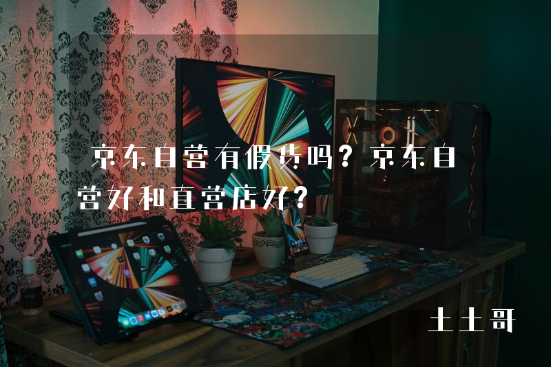 京东自营有假货吗?京东自营好和直营店好? 京东自营有假货吗?京东自营好和直营店好?