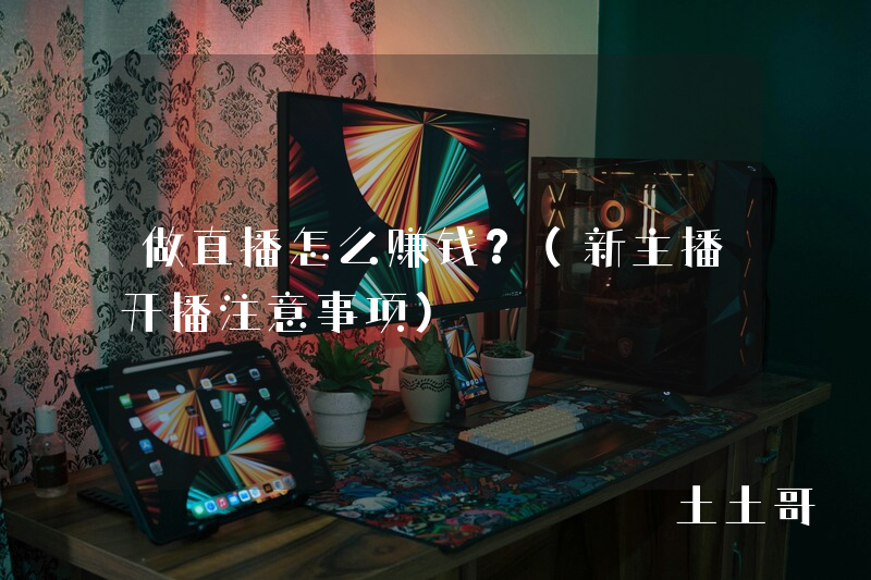 做直播怎么赚钱?(新主播开播注意事项) 做直播怎么赚钱?(新主播开播注意事项)