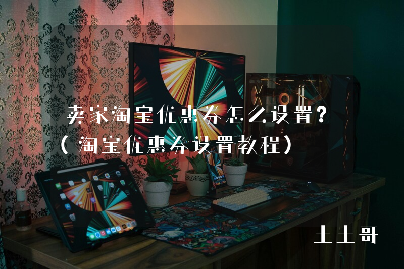 卖家淘宝优惠券怎么设置?(淘宝优惠券设置教程) 卖家淘宝优惠券怎么设置?(淘宝优惠券设置教程)