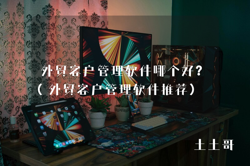 外贸客户管理软件哪个好?(外贸客户管理软件推荐) 外贸客户管理软件哪个好?(外贸客户管理软件推荐)