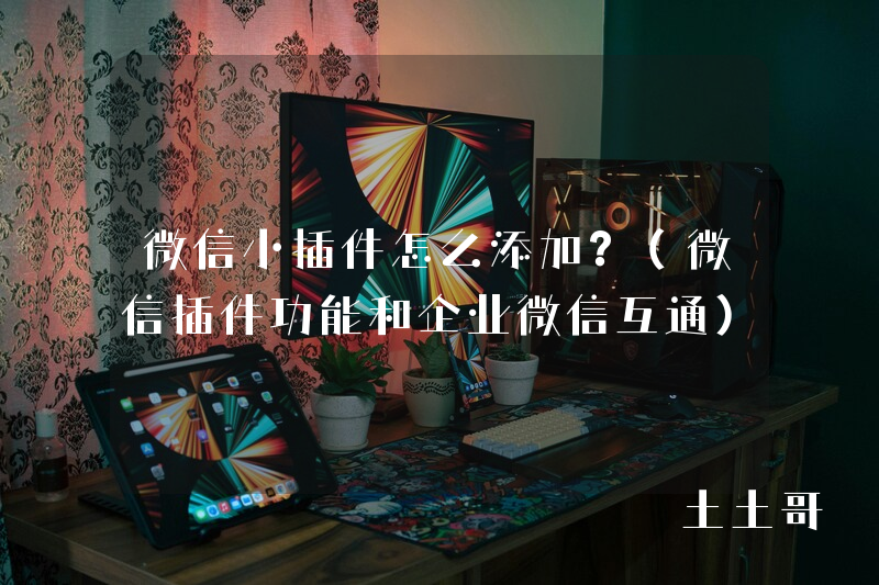 微信小插件怎么添加?(微信插件功能和企业微信互通) 微信小插件怎么添加?(微信插件功能和企业微信互通)
