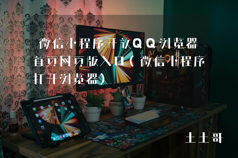 微信小程序开放QQ浏览器首页网页版入口(微信小程序打开浏览器) 微信小程序开放QQ浏览器首页网页版入口(微信小程序打开浏览器)
