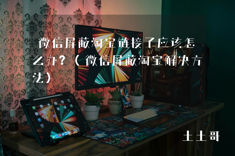 微信屏蔽淘宝链接了应该怎么办?(微信屏蔽淘宝解决方法) 微信屏蔽淘宝链接了应该怎么办?(微信屏蔽淘宝解决方法)
