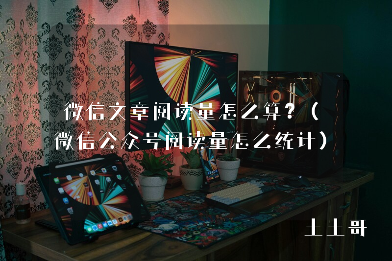 微信文章阅读量怎么算?(微信公众号阅读量怎么统计) 微信文章阅读量怎么算?(微信公众号阅读量怎么统计)