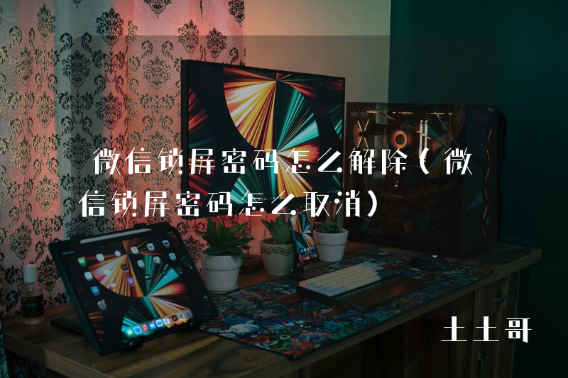 微信锁屏密码怎么解除(微信锁屏密码怎么取消) 微信锁屏密码怎么解除(微信锁屏密码怎么取消)