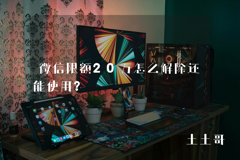 微信限额20万怎么解除还能使用? 微信限额20万怎么解除还能使用?