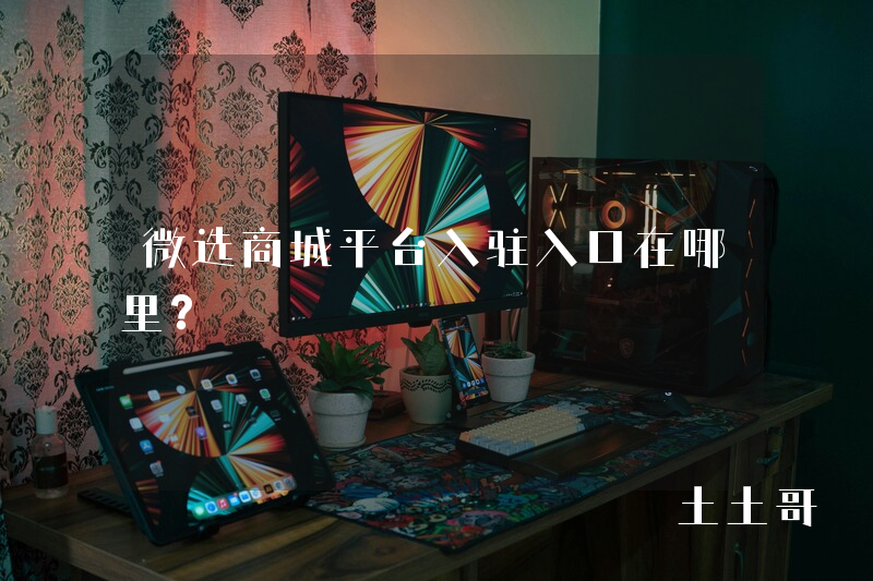 微选商城平台入驻入口在哪里? 微选商城平台入驻入口在哪里?