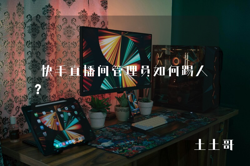 快手直播间管理员如何踢人? 快手直播间管理员如何踢人?