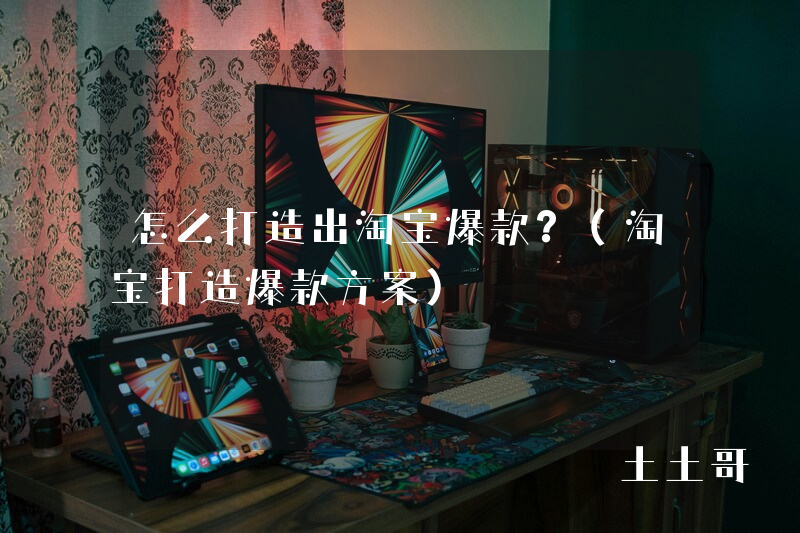 怎么打造出淘宝爆款?(淘宝打造爆款方案) 怎么打造出淘宝爆款?(淘宝打造爆款方案)