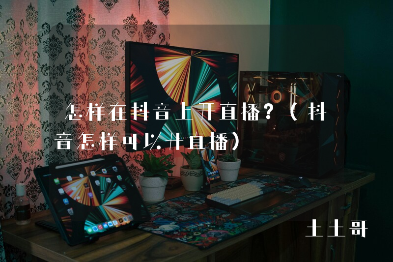 怎样在抖音上开直播?(抖音怎样可以开直播) 怎样在抖音上开直播?(抖音怎样可以开直播)