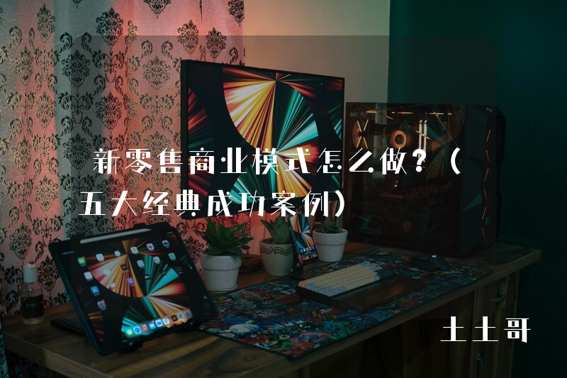 新零售商业模式怎么做?(五大经典成功案例) 新零售商业模式怎么做?(五大经典成功案例)