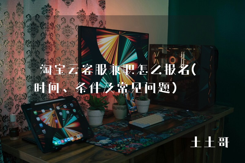 淘宝云客服兼职怎么报名(时间、条件及常见问题) 淘宝云客服兼职怎么报名(时间、条件及常见问题)