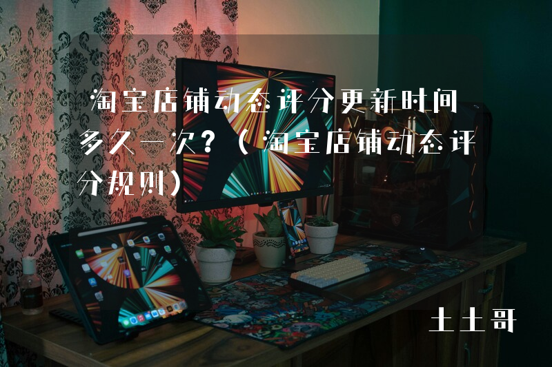 淘宝店铺动态评分更新时间多久一次?(淘宝店铺动态评分规则) 淘宝店铺动态评分更新时间多久一次?(淘宝店铺动态评分规则)