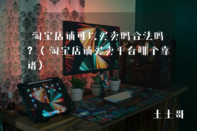 淘宝店铺可以买卖吗合法吗?(淘宝店铺买卖平台哪个靠谱) 淘宝店铺可以买卖吗合法吗?(淘宝店铺买卖平台哪个靠谱)