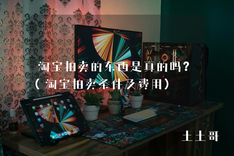淘宝拍卖的东西是真的吗?(淘宝拍卖条件及费用) 淘宝拍卖的东西是真的吗?(淘宝拍卖条件及费用)