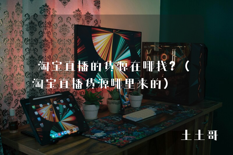 淘宝直播的货源在哪找?(淘宝直播货源哪里来的) 淘宝直播的货源在哪找?(淘宝直播货源哪里来的)