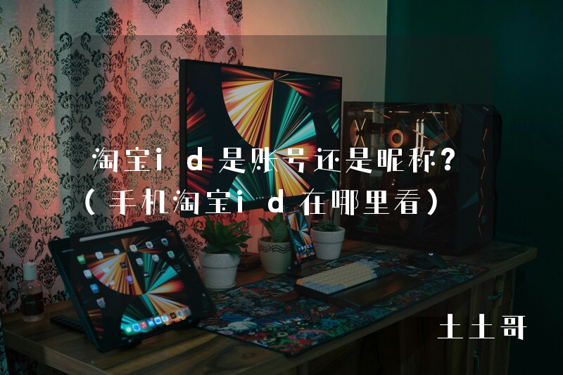 淘宝id是账号还是昵称?(手机淘宝id在哪里看) 淘宝id是账号还是昵称?(手机淘宝id在哪里看)