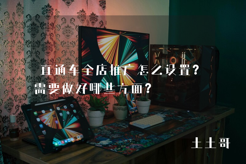 直通车全店推广怎么设置?需要做好哪些方面? 直通车全店推广怎么设置?需要做好哪些方面?