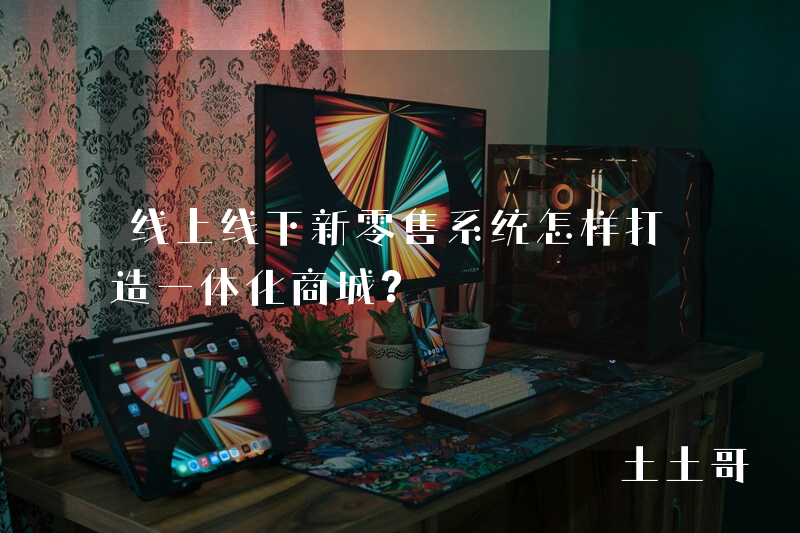 线上线下新零售系统怎样打造一体化商城? 线上线下新零售系统怎样打造一体化商城?
