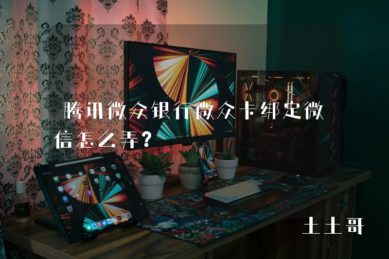 腾讯微众银行微众卡绑定微信怎么弄? 腾讯微众银行微众卡绑定微信怎么弄?