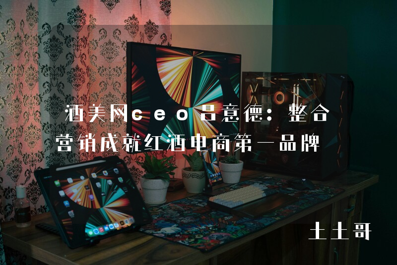 酒美网ceo吕意德:整合营销成就红酒电商第一品牌 酒美网ceo吕意德:整合营销成就红酒电商第一品牌