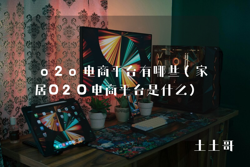 o2o电商平台有哪些(家居O2O电商平台是什么) o2o电商平台有哪些(家居O2O电商平台是什么)