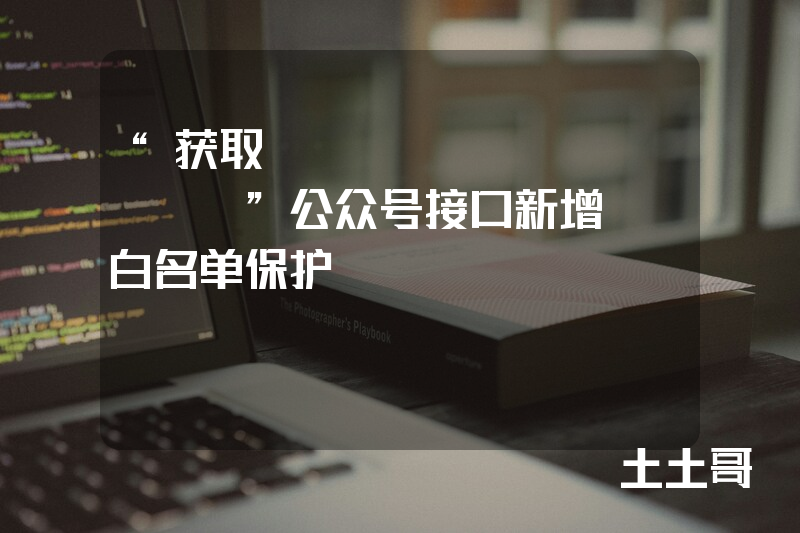 “获取access_token”公众号接口新增IP白名单保护 “获取access_token”公众号接口新增IP白名单保护