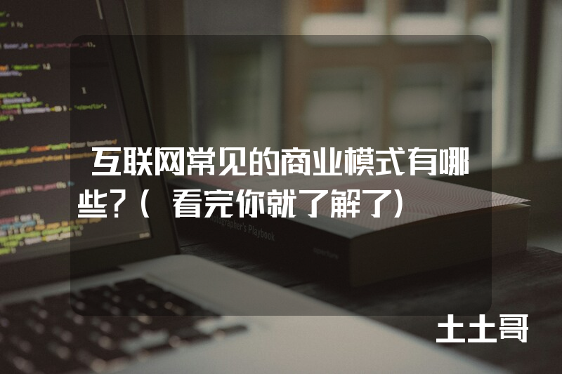 互联网常见的商业模式有哪些?(看完你就了解了) 互联网常见的商业模式有哪些?(看完你就了解了)