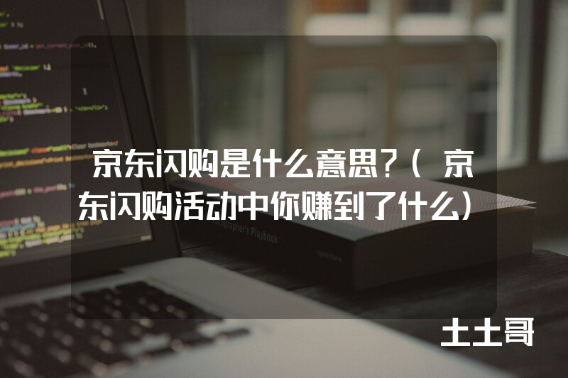 京东闪购是什么意思?(京东闪购活动中你赚到了什么) 京东闪购是什么意思?(京东闪购活动中你赚到了什么)