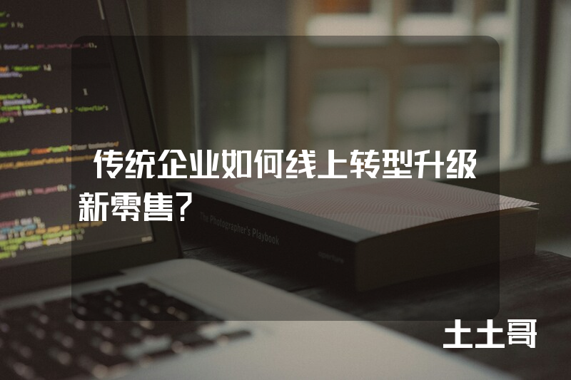 传统企业如何线上转型升级新零售? 传统企业如何线上转型升级新零售?