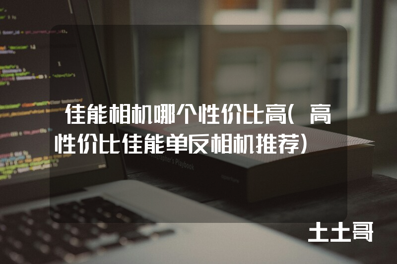 佳能相机哪个性价比高(高性价比佳能单反相机推荐) 佳能相机哪个性价比高(高性价比佳能单反相机推荐)
