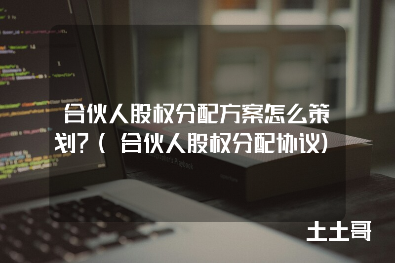 合伙人股权分配方案怎么策划?(合伙人股权分配协议) 合伙人股权分配方案怎么策划?(合伙人股权分配协议)