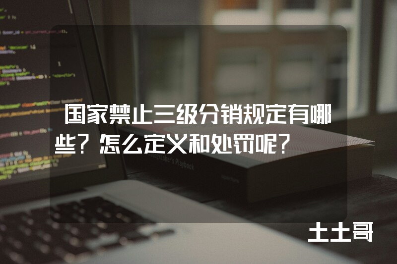 国家禁止三级分销规定有哪些?怎么定义和处罚呢? 国家禁止三级分销规定有哪些?怎么定义和处罚呢?