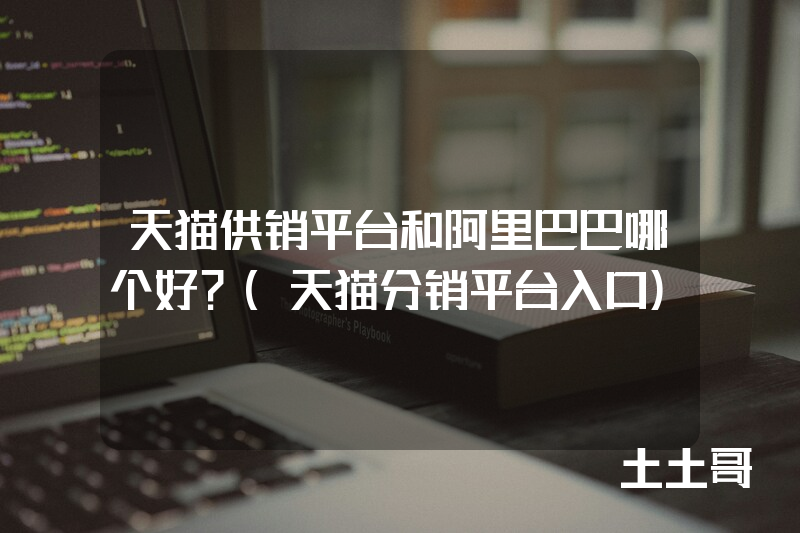 天猫供销平台和阿里巴巴哪个好?(天猫分销平台入口) 天猫供销平台和阿里巴巴哪个好?(天猫分销平台入口)