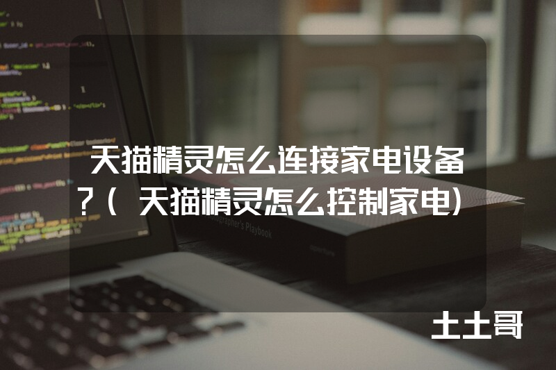 天猫精灵怎么连接家电设备?(天猫精灵怎么控制家电) 天猫精灵怎么连接家电设备?(天猫精灵怎么控制家电)