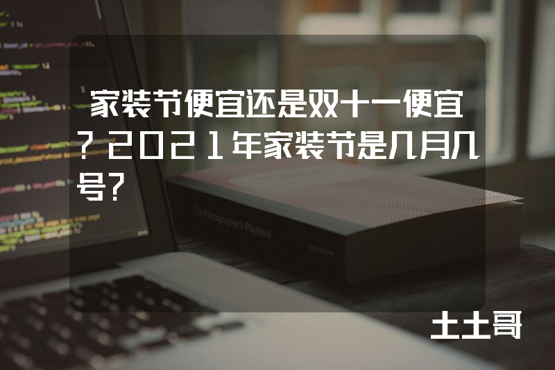 家装节便宜还是双十一便宜?2021年家装节是几月几号? 家装节便宜还是双十一便宜?2021年家装节是几月几号?