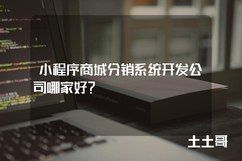 小程序商城分销系统开发公司哪家好? 小程序商城分销系统开发公司哪家好?