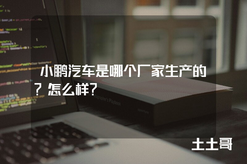 小鹏汽车是哪个厂家生产的?怎么样? 小鹏汽车是哪个厂家生产的?怎么样?