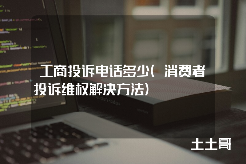 工商投诉电话多少(消费者投诉维权解决方法) 工商投诉电话多少(消费者投诉维权解决方法)