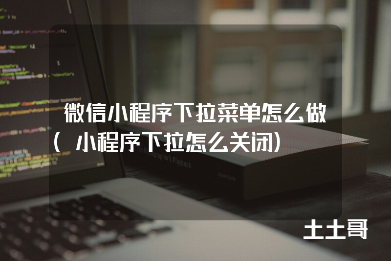 微信小程序下拉菜单怎么做(小程序下拉怎么关闭) 微信小程序下拉菜单怎么做(小程序下拉怎么关闭)