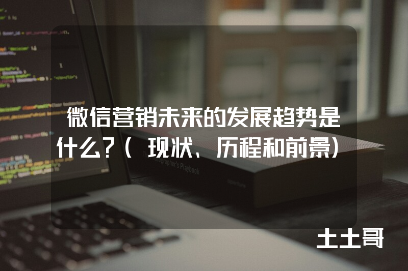 微信营销未来的发展趋势是什么?(现状、历程和前景) 微信营销未来的发展趋势是什么?(现状、历程和前景)