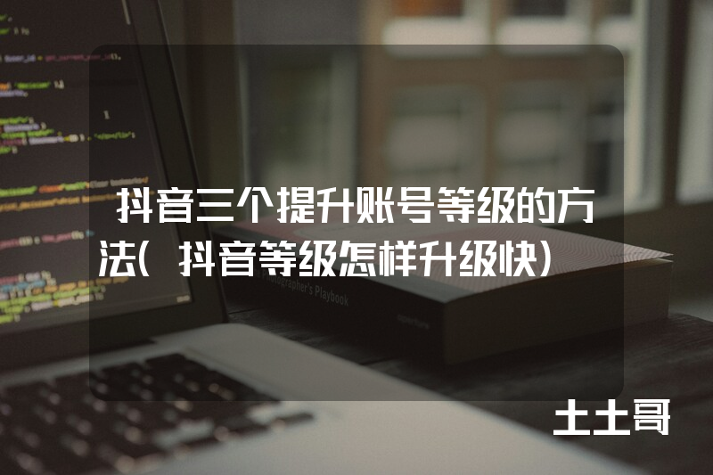 抖音三个提升账号等级的方法(抖音等级怎样升级快) 抖音三个提升账号等级的方法(抖音等级怎样升级快)