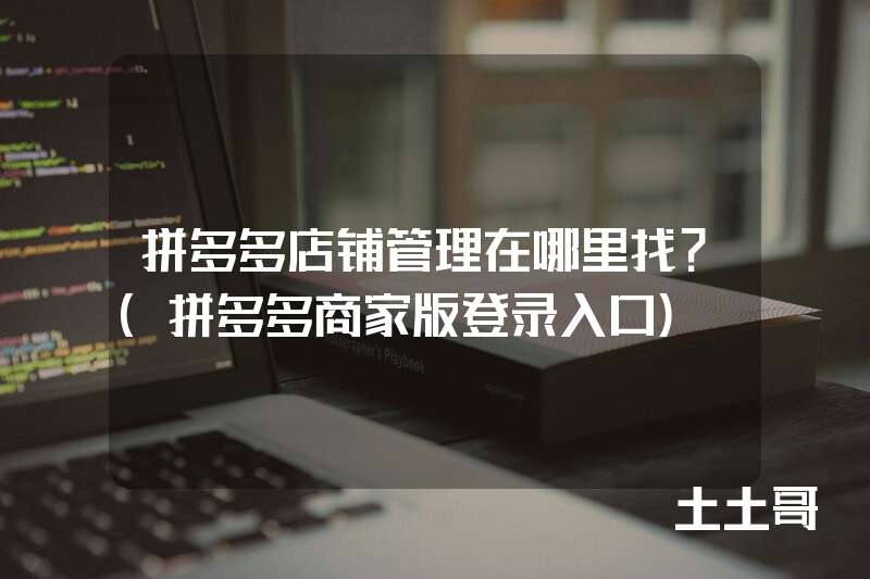 拼多多店铺管理在哪里找?(拼多多商家版登录入口) 拼多多店铺管理在哪里找?(拼多多商家版登录入口)