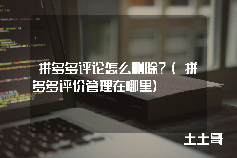 拼多多评论怎么删除?(拼多多评价管理在哪里) 拼多多评论怎么删除?(拼多多评价管理在哪里)