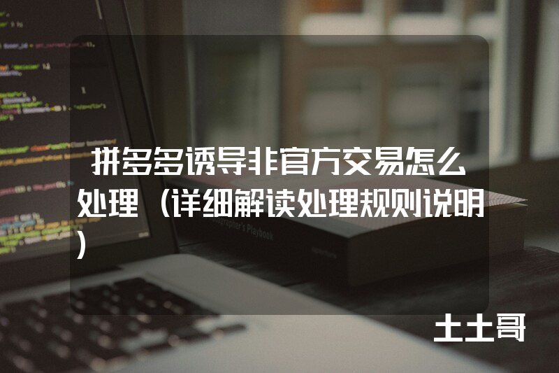 拼多多诱导非官方交易怎么处理(详细解读处理规则说明) 拼多多诱导非官方交易怎么处理(详细解读处理规则说明)