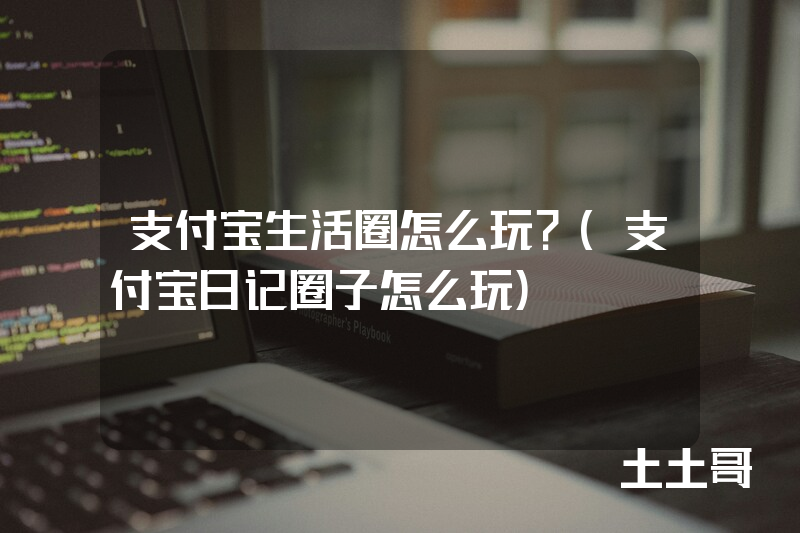 支付宝生活圈怎么玩?(支付宝日记圈子怎么玩) 支付宝生活圈怎么玩?(支付宝日记圈子怎么玩)