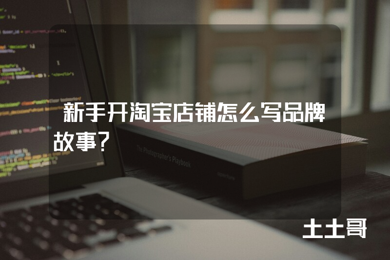 新手开淘宝店铺怎么写品牌故事? 新手开淘宝店铺怎么写品牌故事?