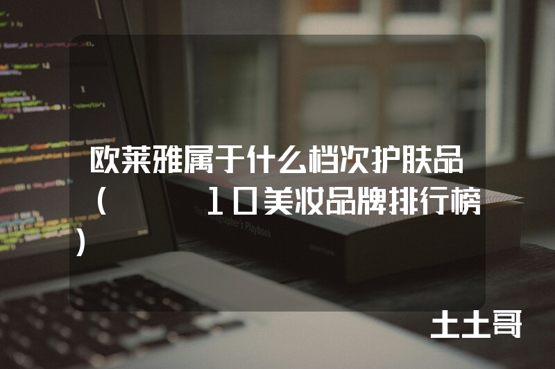 欧莱雅属于什么档次护肤品(TOP10美妆品牌排行榜) 欧莱雅属于什么档次护肤品(TOP10美妆品牌排行榜)