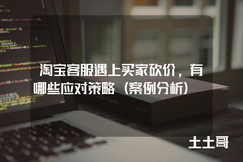 淘宝客服遇上买家砍价,有哪些应对策略(案例分析) 淘宝客服遇上买家砍价,有哪些应对策略(案例分析)