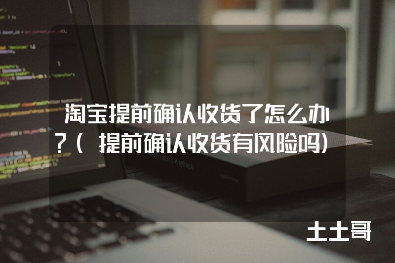 淘宝提前确认收货了怎么办?(提前确认收货有风险吗) 淘宝提前确认收货了怎么办?(提前确认收货有风险吗)